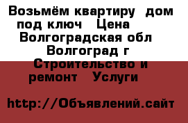 Возьмём квартиру ,дом  под ключ › Цена ­ 100 - Волгоградская обл., Волгоград г. Строительство и ремонт » Услуги   
